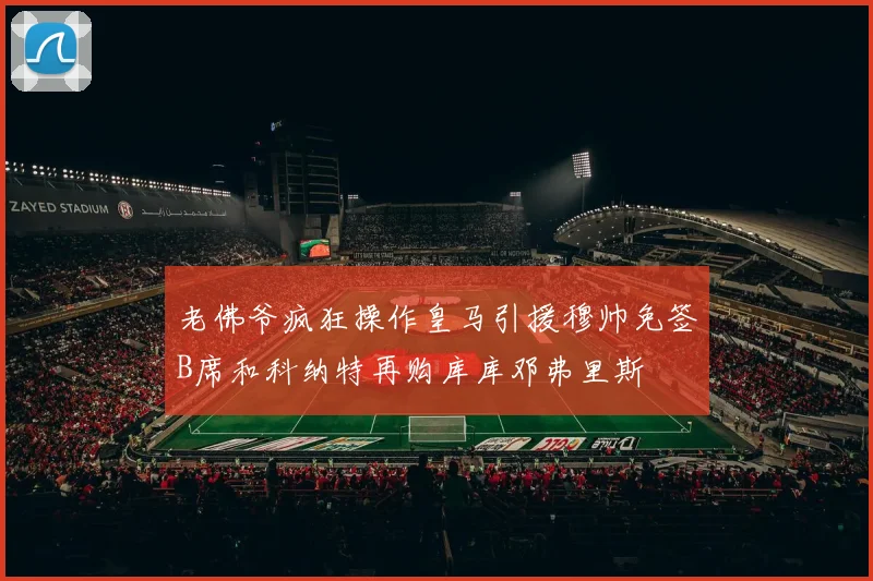 老佛爷疯狂操作皇马引援穆帅免签B席和科纳特再购库库邓弗里斯
