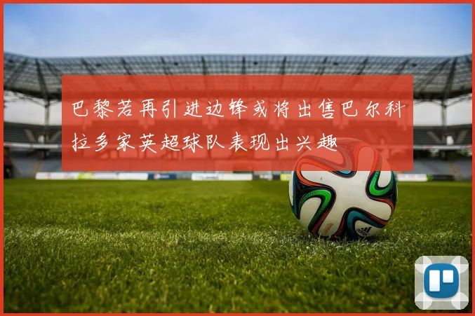 巴黎若再引进边锋或将出售巴尔科拉多家英超球队表现出兴趣