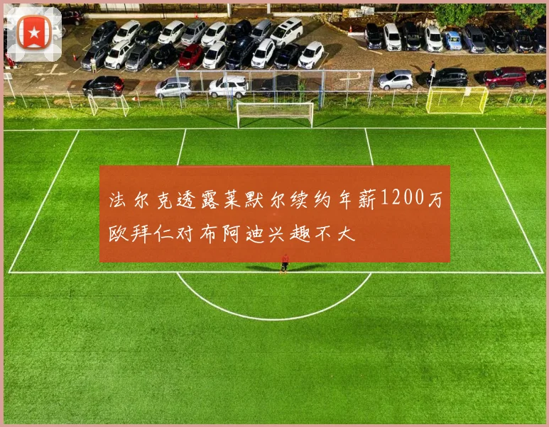 法尔克透露莱默尔续约年薪1200万欧拜仁对布阿迪兴趣不大