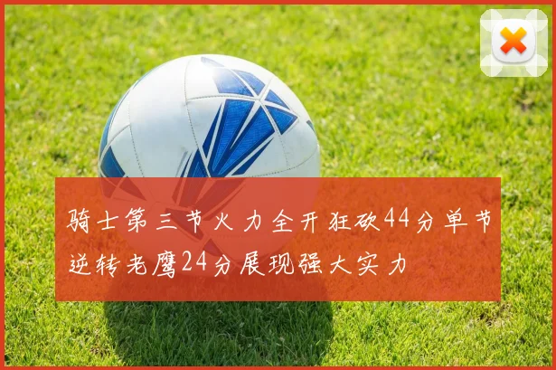骑士第三节火力全开狂砍44分单节逆转老鹰24分展现强大实力