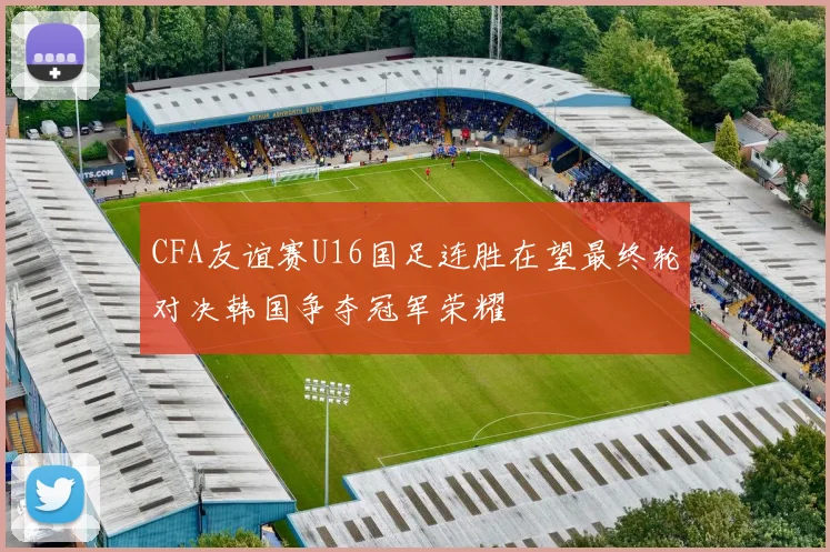 CFA友谊赛U16国足连胜在望最终轮对决韩国争夺冠军荣耀