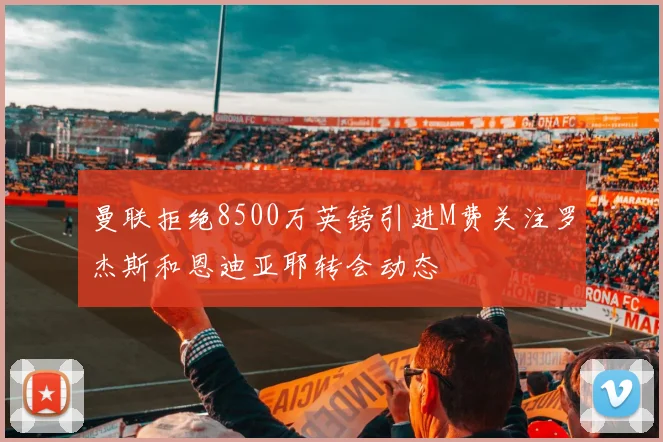 曼联拒绝8500万英镑引进M费关注罗杰斯和恩迪亚耶转会动态