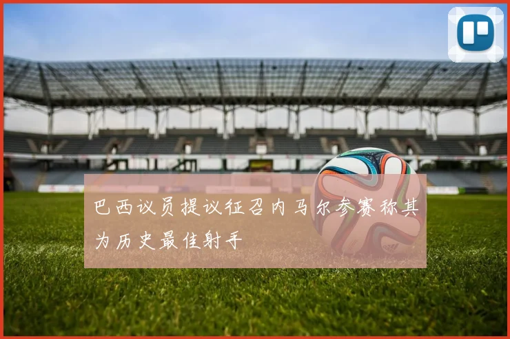 巴西议员提议征召内马尔参赛称其为历史最佳射手