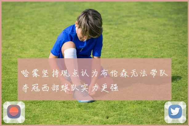 哈蒙坚持观点认为布伦森无法带队夺冠西部球队实力更强