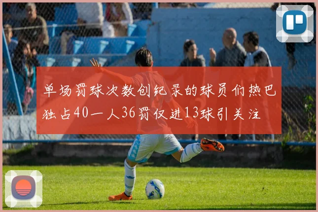 单场罚球次数创纪录的球员们热巴独占40一人36罚仅进13球引关注