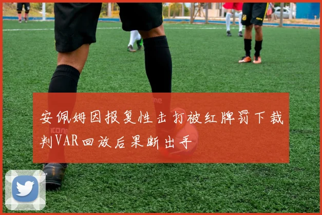 安佩姆因报复性击打被红牌罚下裁判VAR回放后果断出手