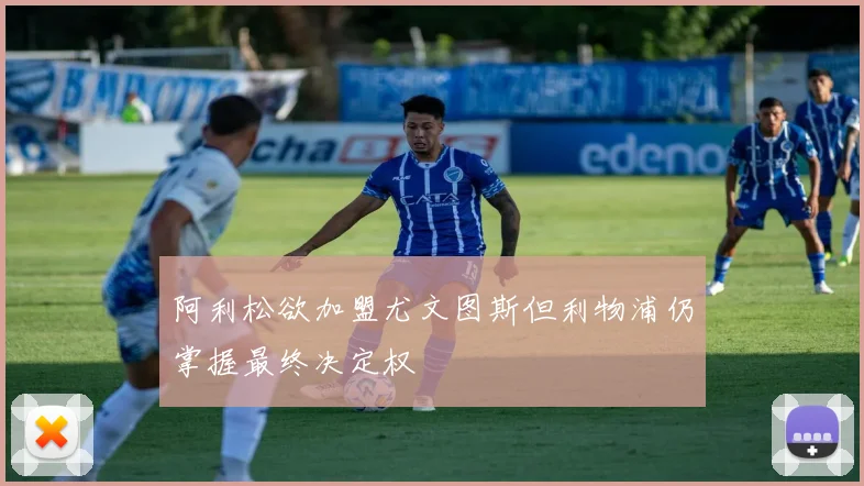 阿利松欲加盟尤文图斯但利物浦仍掌握最终决定权