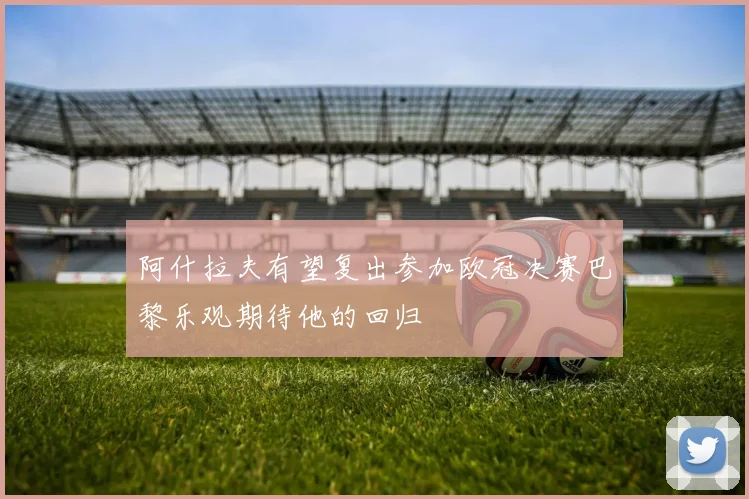 阿什拉夫有望复出参加欧冠决赛巴黎乐观期待他的回归